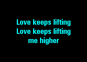 Love keeps lifting

Love keeps lifting
me higher