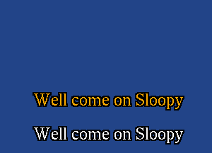 Well come on Sloopy

Well come on Sloopy