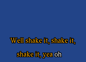 Well shake it, shake it,

shake it, yea 0h