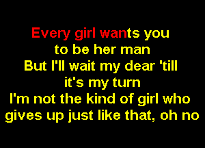 Every girl wants you
to be her man
But I'll wait my dear 'till
it's my turn
I'm not the kind of girl who
gives up just like that, oh no