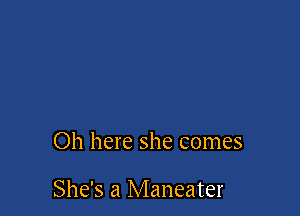 Oh here she comes

She's a Maneater