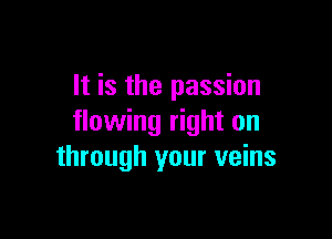 It is the passion

flowing right on
through your veins