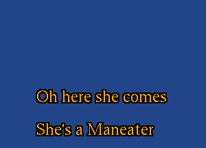 Oh here she comes

She's a Maneater