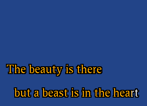 The beauty is there

but a beast is in the heart