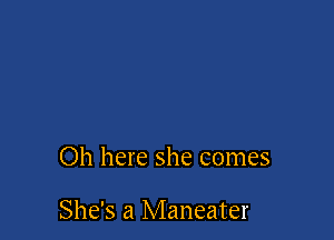 Oh here she comes

She's a Maneater