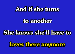 And if she turns
to another
She knows she'll have to

loves there anymore