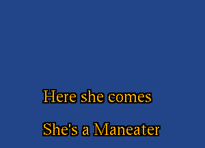 Here she comes

She's a Maneater