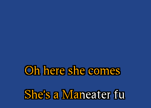 Oh here she comes

She's a Maneater fu