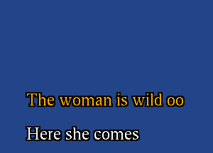 The woman is wild 00

Here she comes