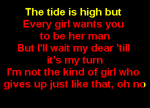 The tide is high but
Every girl wants you
to be her man
But I'll wait my dear 'till
it's my turn
I'm not the kind of girl who
gives up just like that, oh no