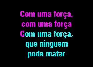 Com uma forga.
com uma forge

Com uma forge,
que ninguem
pode matar