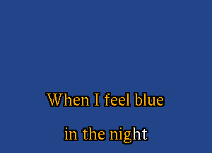 When I feel blue

in the night