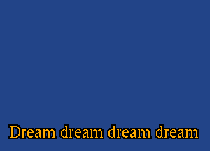 Dream dream dream dream