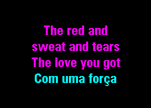 The red and
sweat and tears

The love you got
Com uma forga