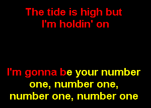 The tide is high but
I'm holdin' on

I'm gonna be your number
one, number one,
number one, number one