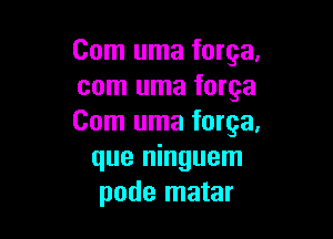 Com uma forga.
com uma forge

Com uma forge,
que ninguem
pode matar