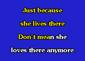 Just because
she lives there

Don't mean she

lovas there anymore