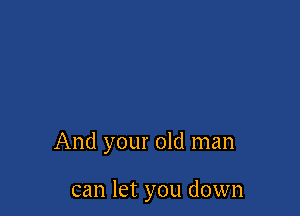 And your old man

can let you down