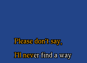 Please don't say,

I'll never find a way