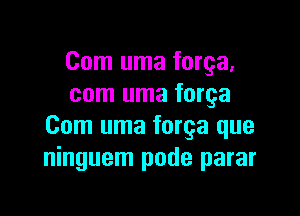 Com uma forga.
com uma forga

Com uma forga que
ninguem pode parar