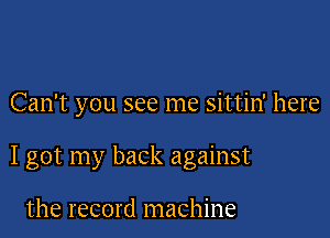 Can't you see me sittin' here

I got my back against

the record machine