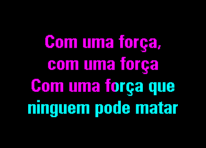 Com uma forga.
com uma forga

Com uma forga que
ninguem pode matar