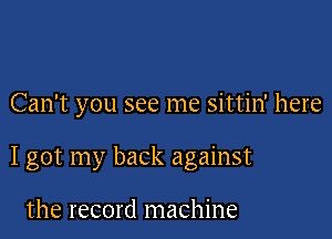 Can't you see me sittin' here

I got my back against

the record machine