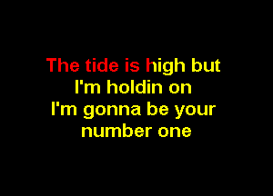 The tide is high but
I'm holdin on

I'm gonna be your
number one