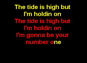 The tide is high but
I'm holdin on
The tide is high but
I'm holdin on

I'm gonna be your
number one