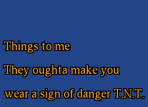 Things to me

They oughta make you

wear a sign of danger T.N.T.