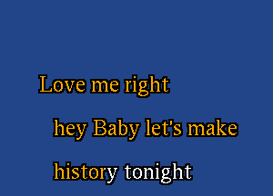 Love me right

hey Baby let's make

history tonight