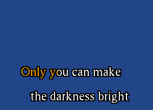 Only you can make

the darkness bright