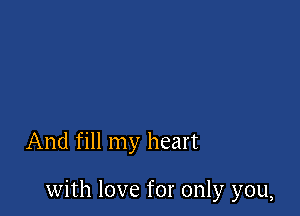 And fill my heart

with love for only you,