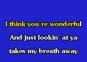 I think you're wonderful
And just lookin' at ya

takes my breath away