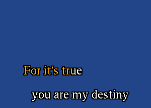 For it's true

you are my destiny