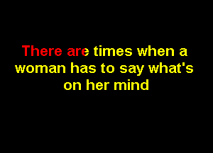 There are times when a
woman has to say what's

on her mind