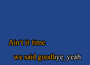 Ain't it time

we said goodbye, yeah