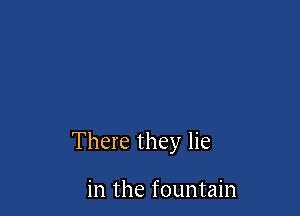 There they lie

in the fountain