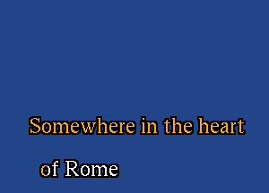 Somewhere in the heart

of Rome
