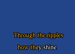 Through the ripples

how they shine