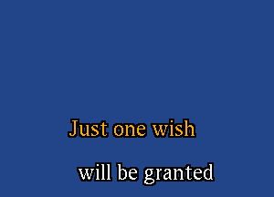 J ust one wish

will be granted