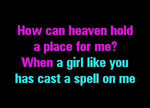 How can heaven hold
a place for me?

When a girl like you
has cast a spell on me