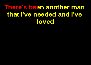 There's been another man
that I've needed and I've
loved