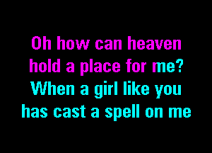 Oh how can heaven
hold a place for me?

When a girl like you
has cast a spell on me