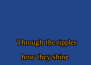 Through the ripples

how they shine