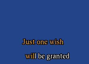 J ust one wish

will be granted