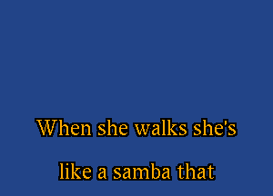 When she walks she's

like a samba that