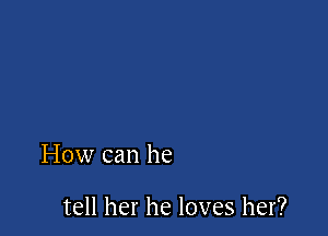 How can he

tell her he loves her?