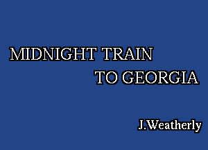 MIDNIGHT TRAIN

TO GEORGIA

I.Weatherly