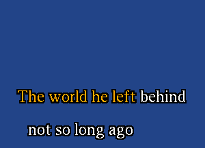 The world he left behind

not so long ago